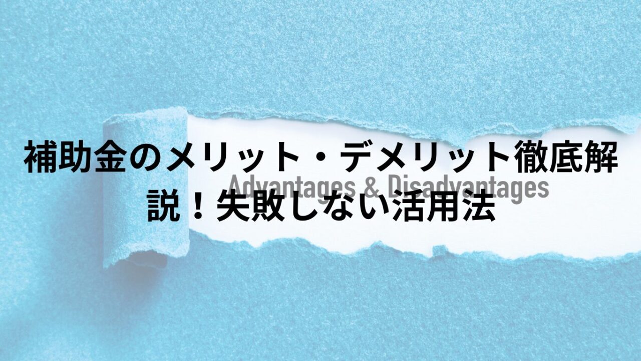 補助金のメリット・デメリット徹底解説！失敗しない活用法