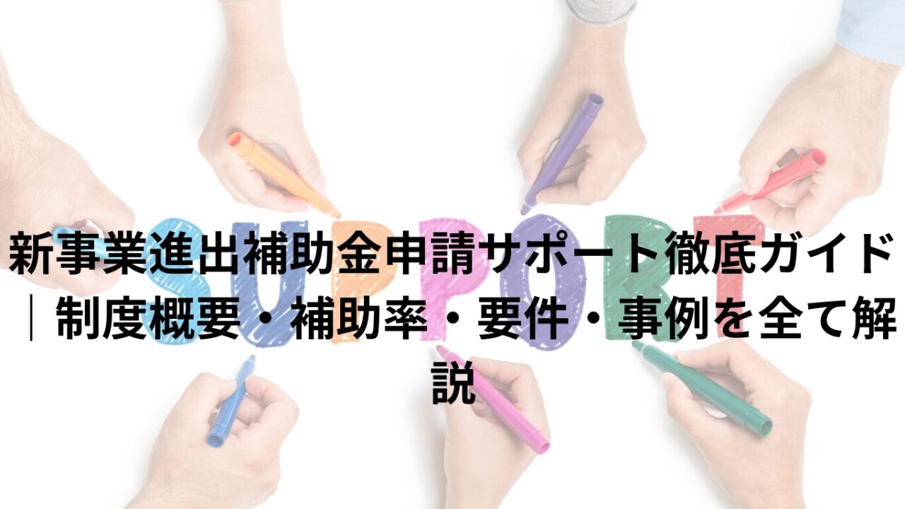 新事業進出補助金申請サポート徹底ガイド｜制度概要・補助率・要件・事例を全て解説