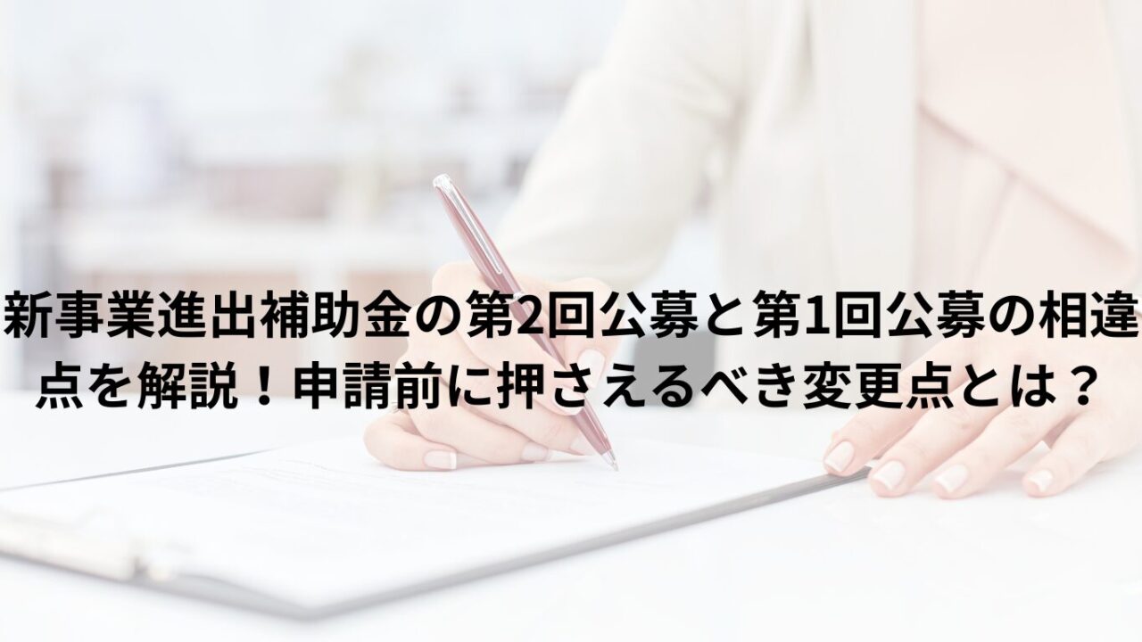 新事業進出補助金の第2回公募と第1回公募の相違点を解説！申請前に押さえるべき変更点とは？