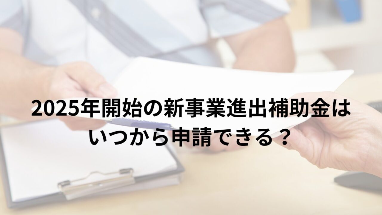 2025年開始の新事業進出補助金はいつから申請できる?