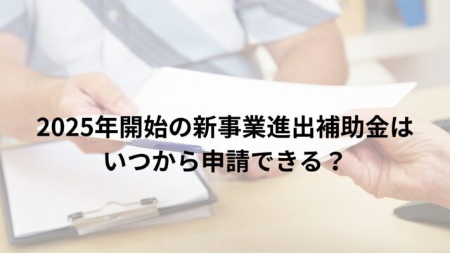 2025年開始の新事業進出補助金はいつから申請できる?