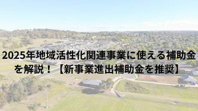 2025年地域活性化関連事業に使える補助金を解説！【新事業進出補助金を推奨】