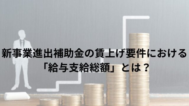 新事業進出補助金の賃上げ要件における「給与支給総額」とは？