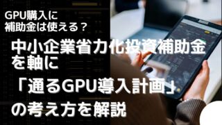 GPU購入に補助金は使える？ 中小企業省力化投資補助金を軸に「通るGPU導入計画」の考え方を解説