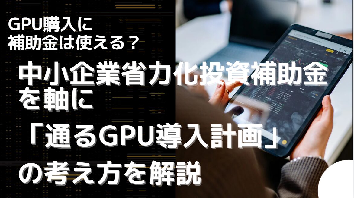 GPU購入に補助金は使える? 中小企業省力化投資補助金を軸に「通るGPU導入計画」の考え方を解説