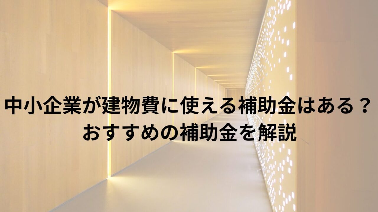 中小企業が建物費に使える補助金はある？おすすめの補助金を解説