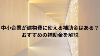 中小企業が建物費に使える補助金はある？おすすめの補助金を解説