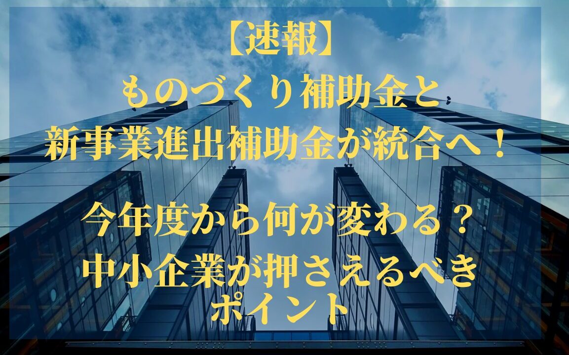 【速報】ものづくり補助金と新事業進出補助金が統合へ！今年度から何が変わる？中小企業が押さえるべきポイント
