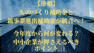 【速報】ものづくり補助金と新事業進出補助金が統合へ!今年度から何が変わる?中小企業が押さえるべきポイント