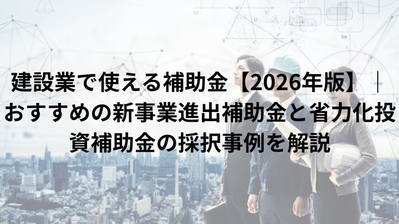 建設業で使える補助金【2026年版】｜おすすめの新事業進出補助金と省力化投資補助金の採択事例を解説