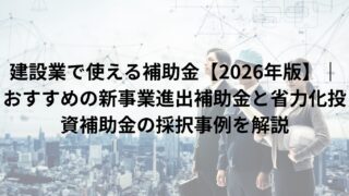 建設業で使える補助金【2026年版】｜おすすめの新事業進出補助金と省力化投資補助金の採択事例を解説