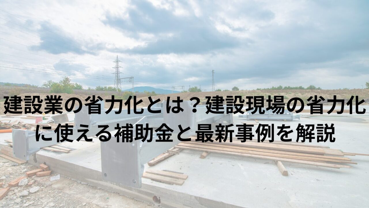 建設業の省力化とは?建設現場の省力化に使える補助金と最新事例を解説