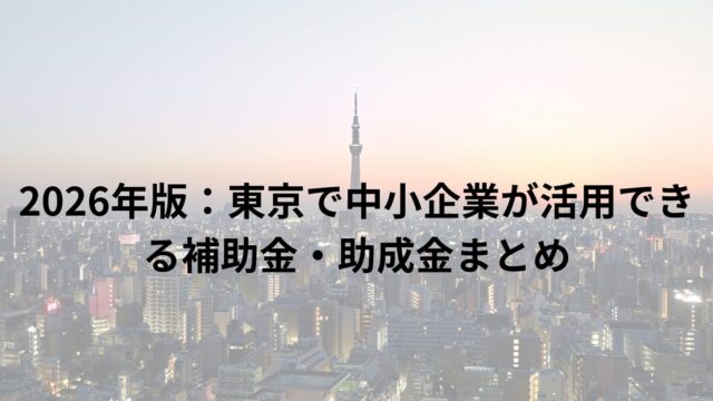 2026年版：東京で中小企業が活用できる補助金・助成金まとめ