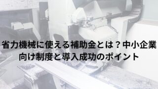 省力機械に使える補助金とは？中小企業向け制度と導入成功のポイント